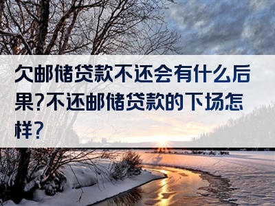 欠邮储贷款不还会有什么后果？不还邮储贷款的下场怎样？