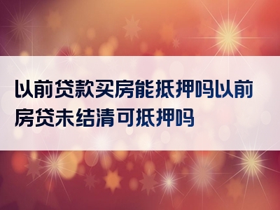 以前贷款买房能抵押吗以前房贷未结清可抵押吗