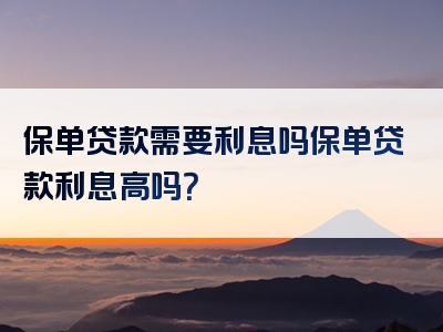 保单贷款需要利息吗保单贷款利息高吗？