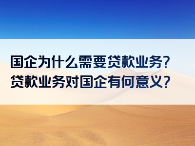 国企为什么需要贷款业务？贷款业务对国企有何意义？