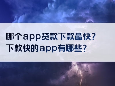 哪个app贷款下款最快？下款快的app有哪些？