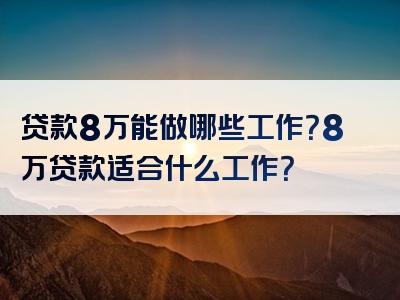 贷款8万能做哪些工作？8万贷款适合什么工作？