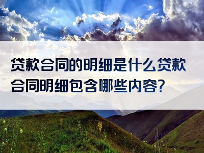 贷款合同的明细是什么贷款合同明细包含哪些内容？