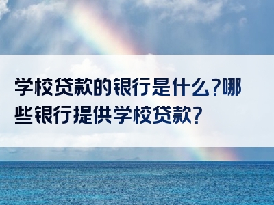 学校贷款的银行是什么？哪些银行提供学校贷款？