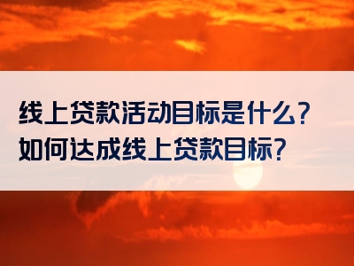 线上贷款活动目标是什么？如何达成线上贷款目标？