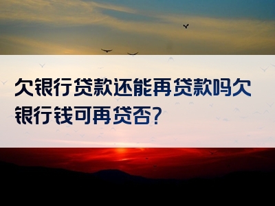 欠银行贷款还能再贷款吗欠银行钱可再贷否？