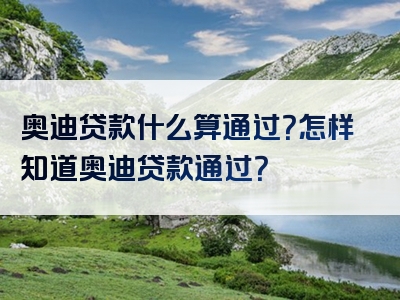 奥迪贷款什么算通过？怎样知道奥迪贷款通过？