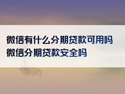 微信有什么分期贷款可用吗微信分期贷款安全吗