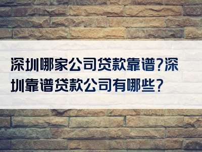 深圳哪家公司贷款靠谱？深圳靠谱贷款公司有哪些？