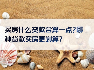 买房什么贷款合算一点？哪种贷款买房更划算？