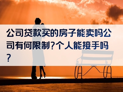 公司贷款买的房子能卖吗公司有何限制？个人能接手吗？