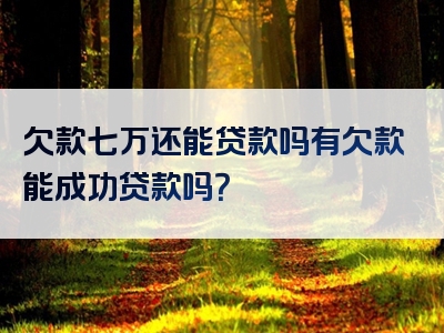 欠款七万还能贷款吗有欠款能成功贷款吗？