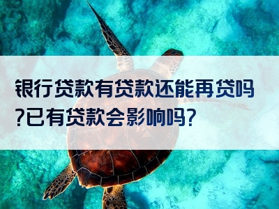 银行贷款有贷款还能再贷吗？已有贷款会影响吗？