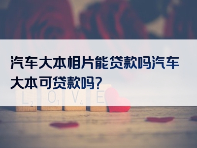 汽车大本相片能贷款吗汽车大本可贷款吗？