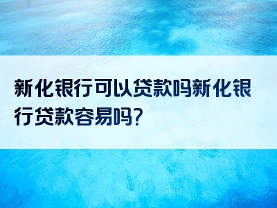 新化银行可以贷款吗新化银行贷款容易吗？