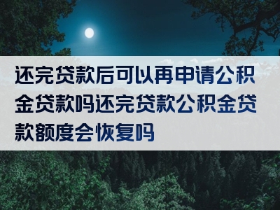 还完贷款后可以再申请公积金贷款吗还完贷款公积金贷款额度会恢复吗