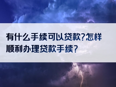 有什么手续可以贷款？怎样顺利办理贷款手续？