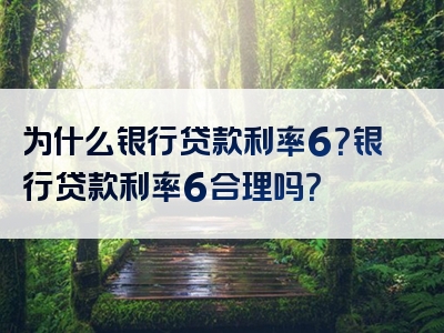 为什么银行贷款利率6？银行贷款利率6合理吗？