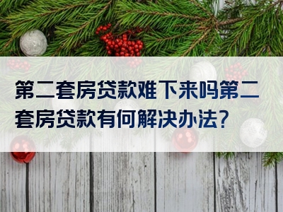 第二套房贷款难下来吗第二套房贷款有何解决办法？