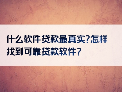 什么软件贷款最真实？怎样找到可靠贷款软件？