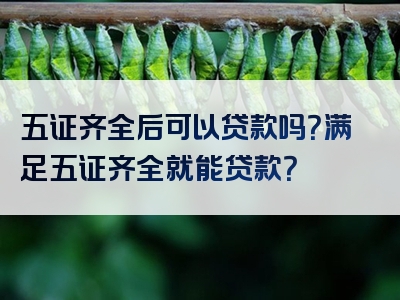 五证齐全后可以贷款吗？满足五证齐全就能贷款？