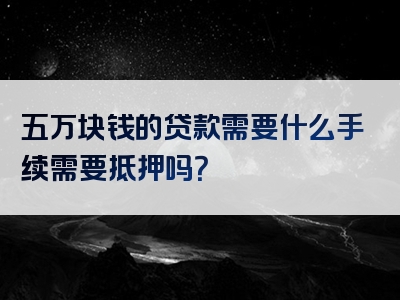 五万块钱的贷款需要什么手续需要抵押吗？