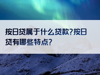 按日贷属于什么贷款？按日贷有哪些特点？