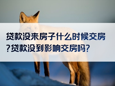 贷款没来房子什么时候交房？贷款没到影响交房吗？