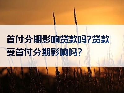 首付分期影响贷款吗？贷款受首付分期影响吗？