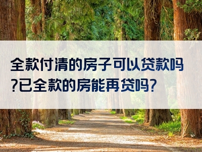 全款付清的房子可以贷款吗？已全款的房能再贷吗？