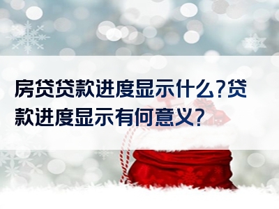 房贷贷款进度显示什么？贷款进度显示有何意义？