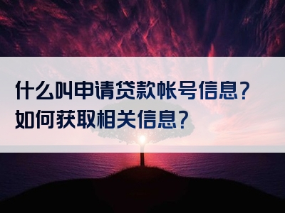 什么叫申请贷款帐号信息？如何获取相关信息？