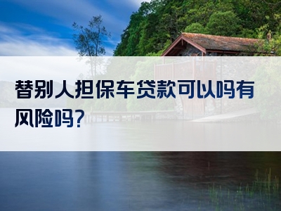 替别人担保车贷款可以吗有风险吗？