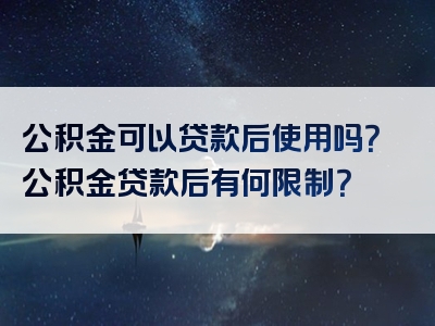 公积金可以贷款后使用吗？公积金贷款后有何限制？