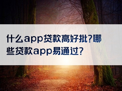 什么app贷款高好批？哪些贷款app易通过？