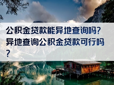 公积金贷款能异地查询吗？异地查询公积金贷款可行吗？