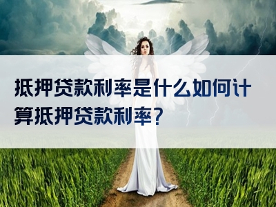 抵押贷款利率是什么如何计算抵押贷款利率？