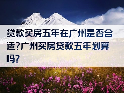 贷款买房五年在广州是否合适？广州买房贷款五年划算吗？