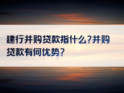 建行并购贷款指什么？并购贷款有何优势？