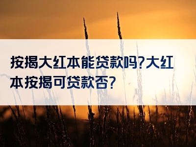 按揭大红本能贷款吗？大红本按揭可贷款否？