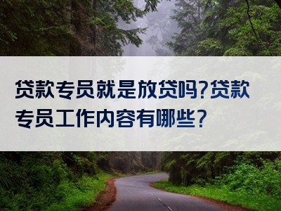 贷款专员就是放贷吗？贷款专员工作内容有哪些？